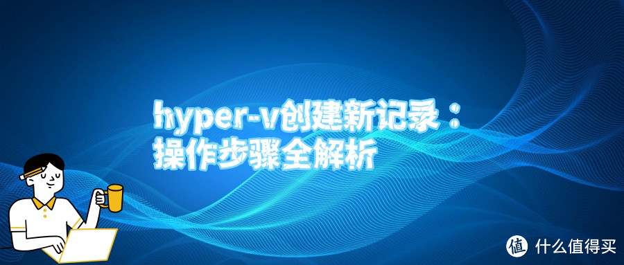 hyper-v创建新记录：操作步骤全解析