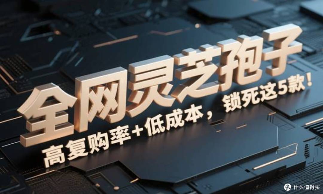 全网灵芝孢子粉权威测评:高复购率+低成本,锁死这5款!