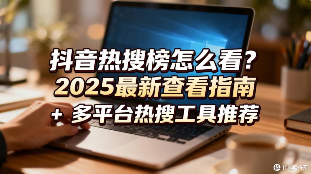 抖音热搜榜怎么看?2025最新查看指南 + 多平台热搜工具推荐