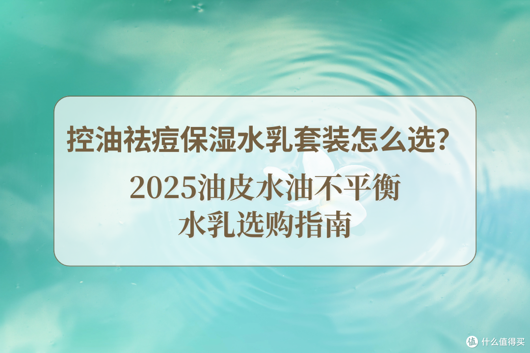 控油祛痘保湿水乳套装怎么选?2025油皮水油不平衡水乳选购指