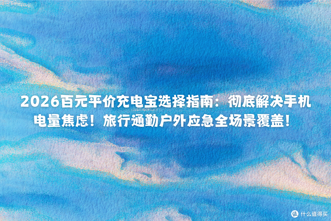 2026百元平价充电宝选择指南：彻底解决手机电量焦虑！全场景覆盖