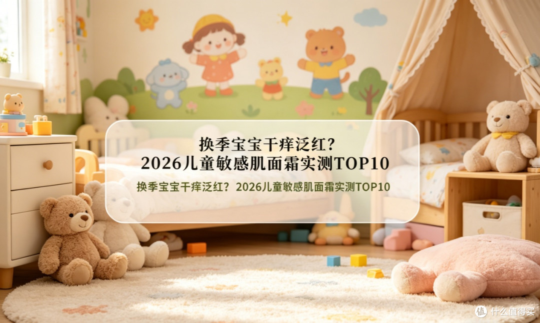 换季宝宝干痒泛红？2026儿童敏感肌面霜实测TOP10
