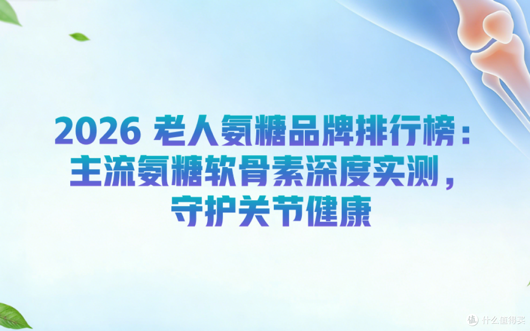 2026 老人氨糖品牌排行榜：主流氨糖软骨素实测，守护关节健康
