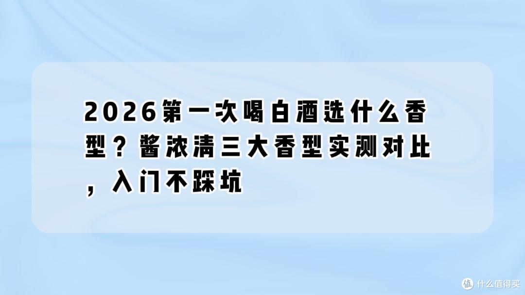 2026第一次喝白酒选什么香型?酱浓清三大香型实测对比,入门不踩
