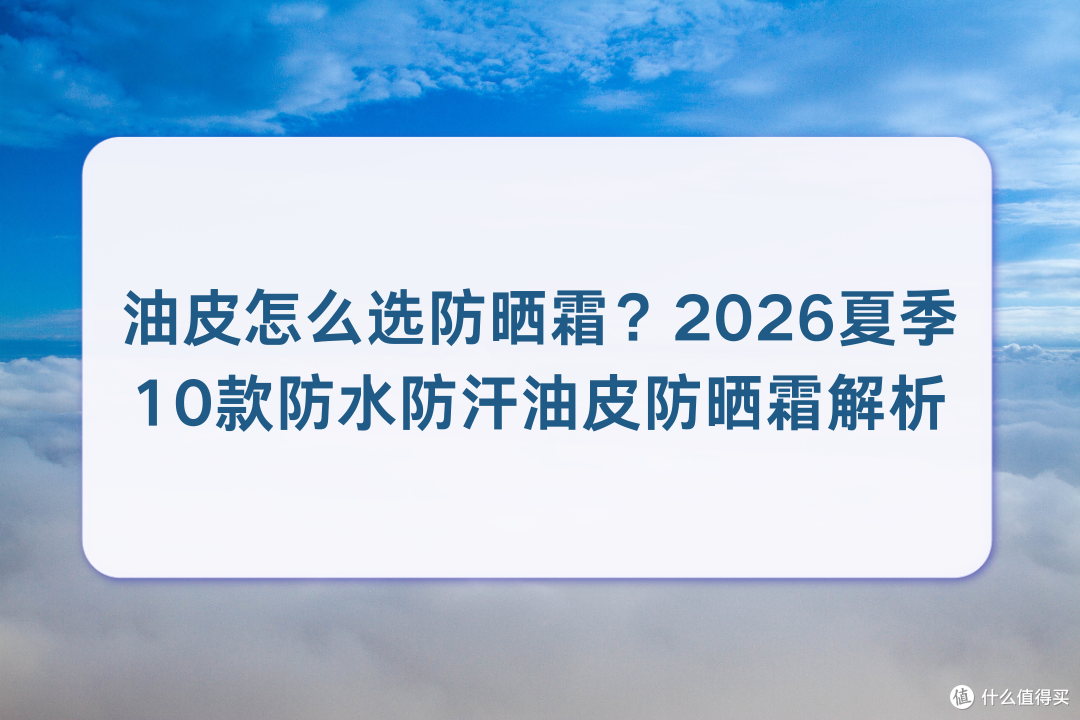 油皮怎么选防晒霜?2026防水防汗油皮防晒霜解析清爽哑光不油腻