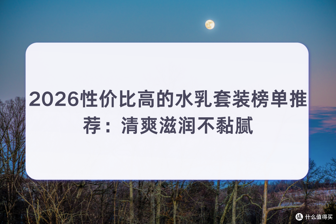 保湿水乳哪款便宜好用?2026性价比高水乳套装推荐清爽滋润不黏腻