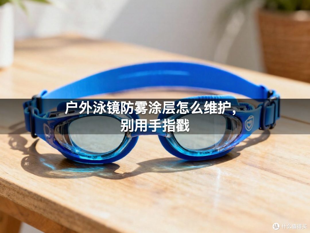 户外泳镜防雾涂层怎么维护,别用手指戳