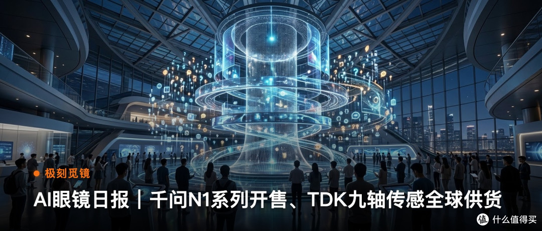 极刻觅镜 | AI眼镜日报｜千问N1系列开售、TDK九轴传…